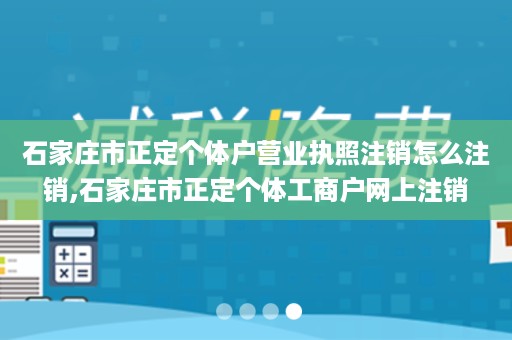 石家庄市正定个体户营业执照注销怎么注销,石家庄市正定个体工商户网上注销