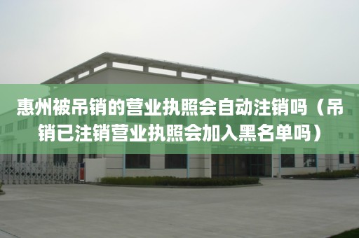 惠州被吊销的营业执照会自动注销吗（吊销已注销营业执照会加入黑名单吗）