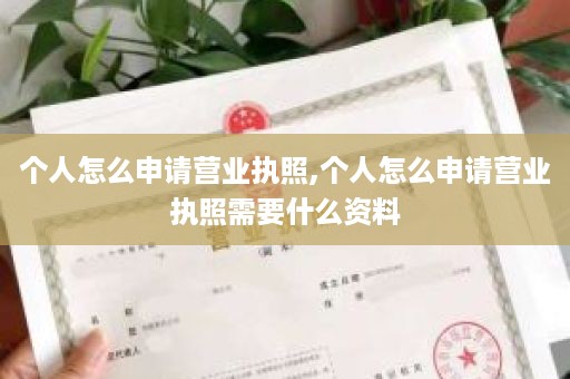 个人怎么申请营业执照,个人怎么申请营业执照需要什么资料