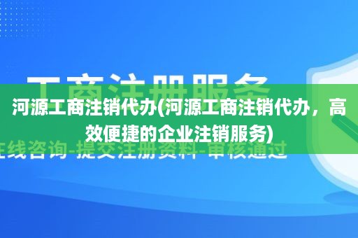 河源工商注销代办(河源工商注销代办，高效便捷的企业注销服务)