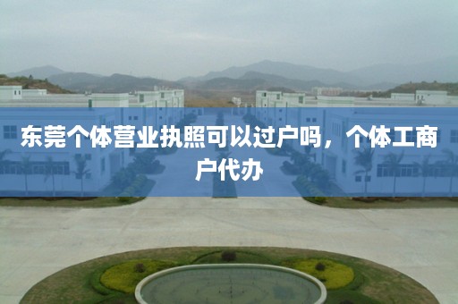 东莞个体营业执照可以过户吗，个体工商户代办