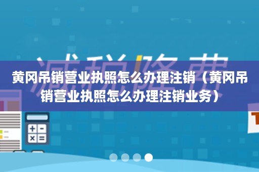黄冈吊销营业执照怎么办理注销（黄冈吊销营业执照怎么办理注销业务）