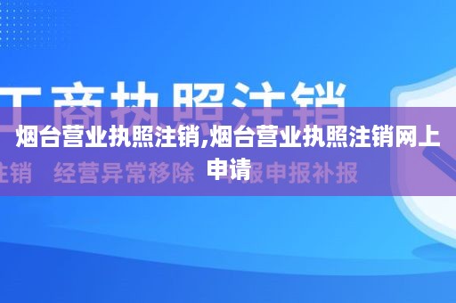 烟台营业执照注销,烟台营业执照注销网上申请
