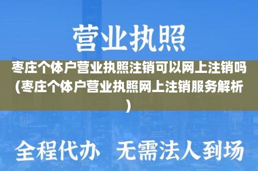 枣庄个体户营业执照注销可以网上注销吗(枣庄个体户营业执照网上注销服务解析)