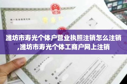 潍坊市寿光个体户营业执照注销怎么注销,潍坊市寿光个体工商户网上注销