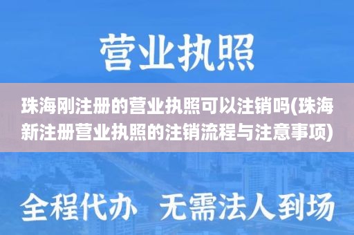 珠海刚注册的营业执照可以注销吗(珠海新注册营业执照的注销流程与注意事项)
