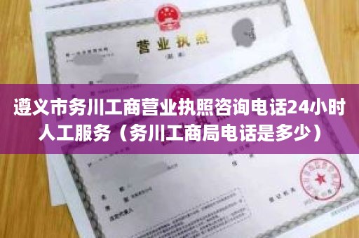 遵义市务川工商营业执照咨询电话24小时人工服务（务川工商局电话是多少）