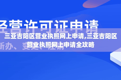 三亚吉阳区营业执照网上申请,三亚吉阳区营业执照网上申请全攻略