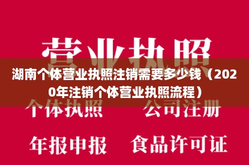 湖南个体营业执照注销需要多少钱（2020年注销个体营业执照流程）