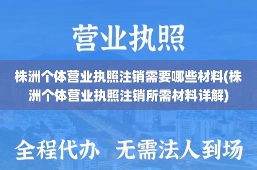 株洲个体营业执照注销需要哪些材料(株洲个体营业执照注销所需材料详解)