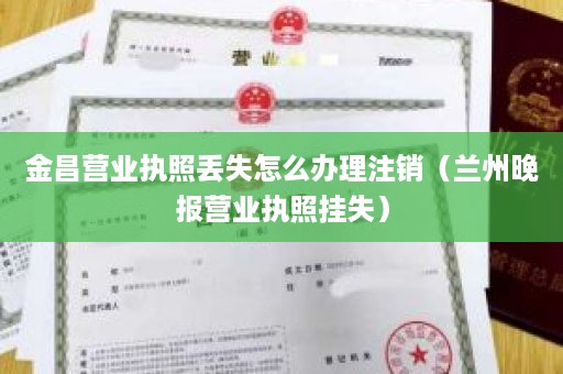 金昌营业执照丢失怎么办理注销（兰州晚报营业执照挂失）