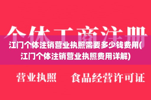 江门个体注销营业执照需要多少钱费用(江门个体注销营业执照费用详解)