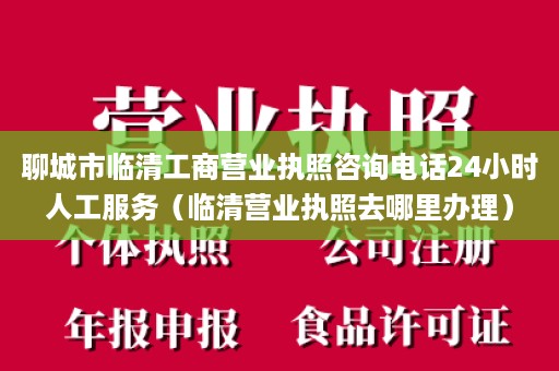 聊城市临清工商营业执照咨询电话24小时人工服务（临清营业执照去哪里办理）