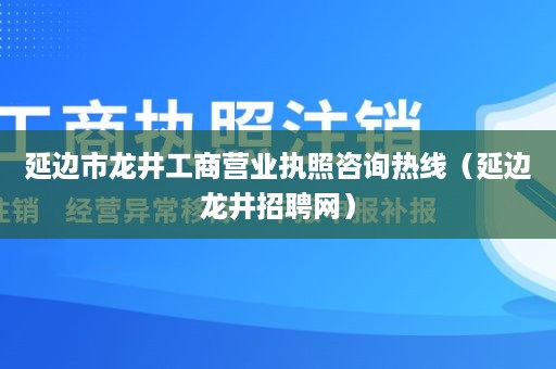 延边市龙井工商营业执照咨询热线（延边龙井招聘网）