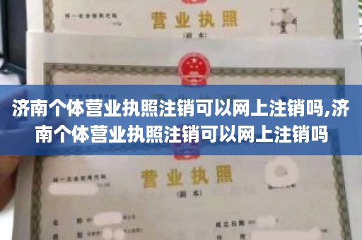 济南个体营业执照注销可以网上注销吗,济南个体营业执照注销可以网上注销吗