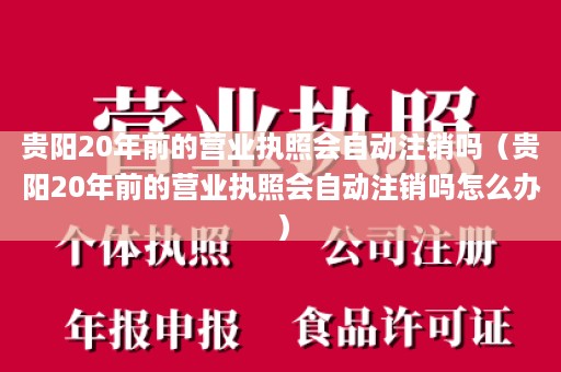 贵阳20年前的营业执照会自动注销吗（贵阳20年前的营业执照会自动注销吗怎么办）