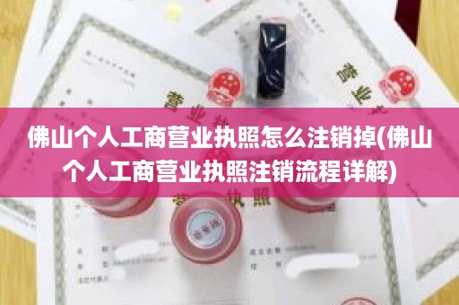 佛山个人工商营业执照怎么注销掉(佛山个人工商营业执照注销流程详解)