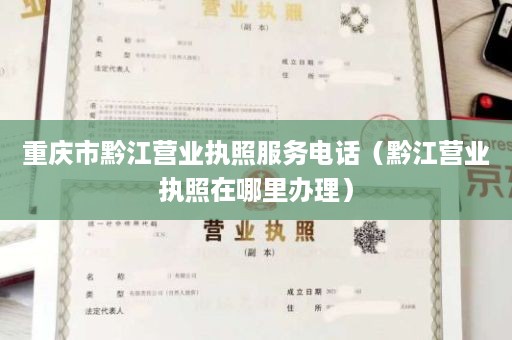 重庆市黔江营业执照服务电话（黔江营业执照在哪里办理）