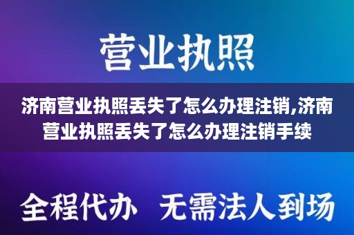 济南营业执照丢失了怎么办理注销,济南营业执照丢失了怎么办理注销手续