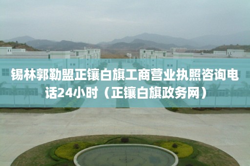 锡林郭勒盟正镶白旗工商营业执照咨询电话24小时（正镶白旗政务网）