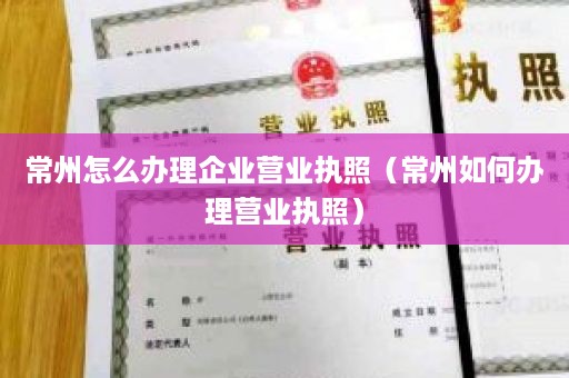 常州怎么办理企业营业执照（常州如何办理营业执照）