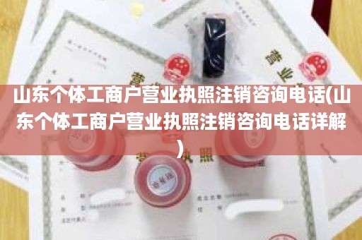 山东个体工商户营业执照注销咨询电话(山东个体工商户营业执照注销咨询电话详解)
