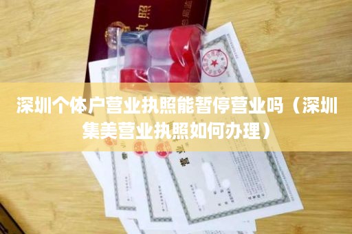 深圳个体户营业执照能暂停营业吗（深圳集美营业执照如何办理）
