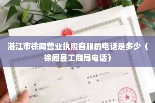 湛江市徐闻营业执照客服的电话是多少（徐闻县工商局电话）