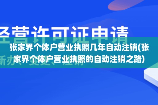 张家界个体户营业执照几年自动注销(张家界个体户营业执照的自动注销之路)