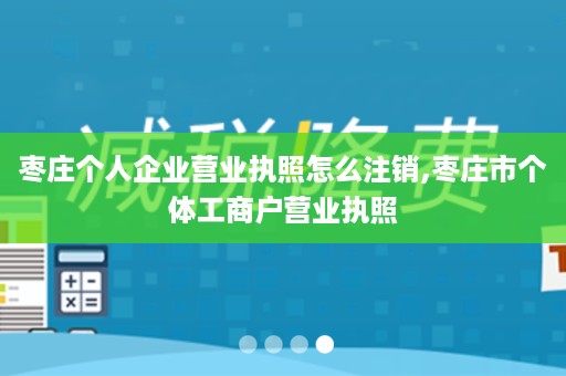 枣庄个人企业营业执照怎么注销,枣庄市个体工商户营业执照