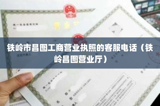 铁岭市昌图工商营业执照的客服电话（铁岭昌图营业厅）