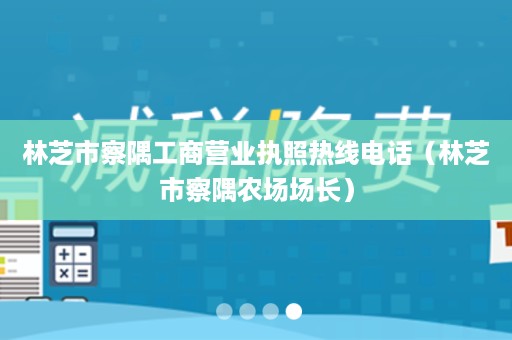 林芝市察隅工商营业执照热线电话（林芝市察隅农场场长）