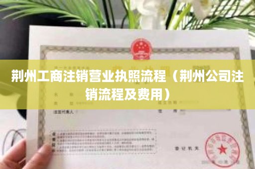 荆州工商注销营业执照流程（荆州公司注销流程及费用）