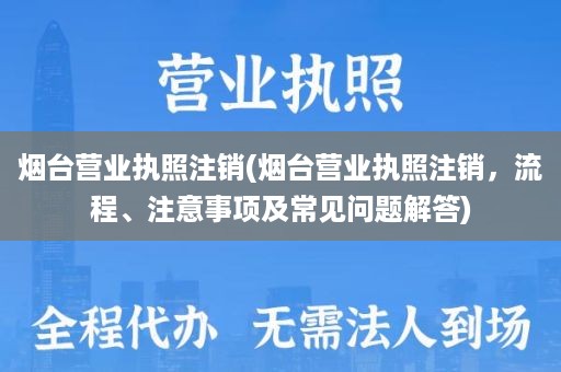 烟台营业执照注销(烟台营业执照注销，流程、注意事项及常见问题解答)