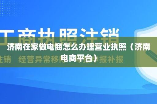 济南在家做电商怎么办理营业执照（济南电商平台）