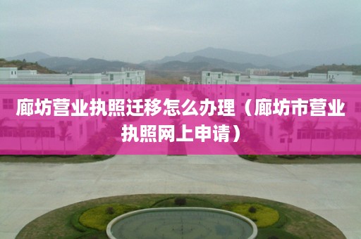 廊坊营业执照迁移怎么办理（廊坊市营业执照网上申请）
