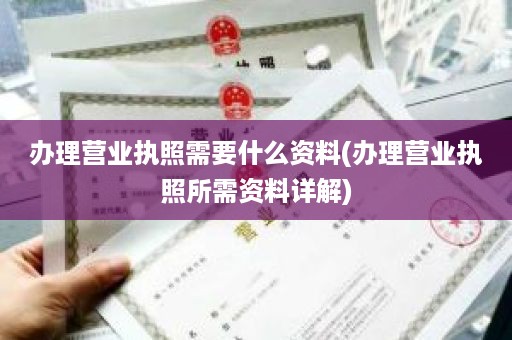 办理营业执照需要什么资料(办理营业执照所需资料详解)