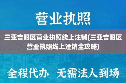 三亚吉阳区营业执照线上注销(三亚吉阳区营业执照线上注销全攻略)