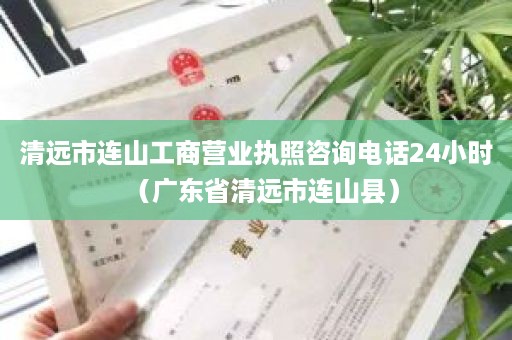 清远市连山工商营业执照咨询电话24小时（广东省清远市连山县）