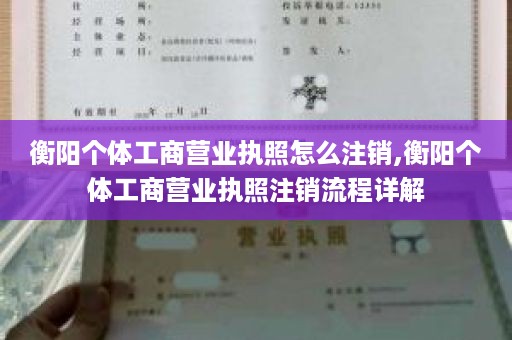 衡阳个体工商营业执照怎么注销,衡阳个体工商营业执照注销流程详解