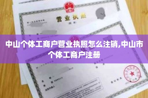 中山个体工商户营业执照怎么注销,中山市个体工商户注册