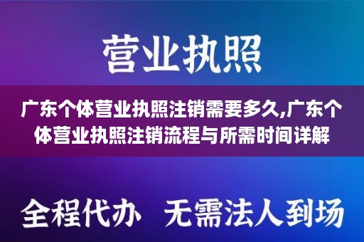 广东个体营业执照注销需要多久,广东个体营业执照注销流程与所需时间详解