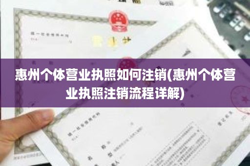 惠州个体营业执照如何注销(惠州个体营业执照注销流程详解)