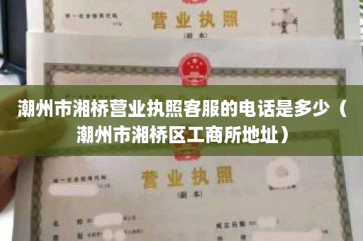 潮州市湘桥营业执照客服的电话是多少（潮州市湘桥区工商所地址）