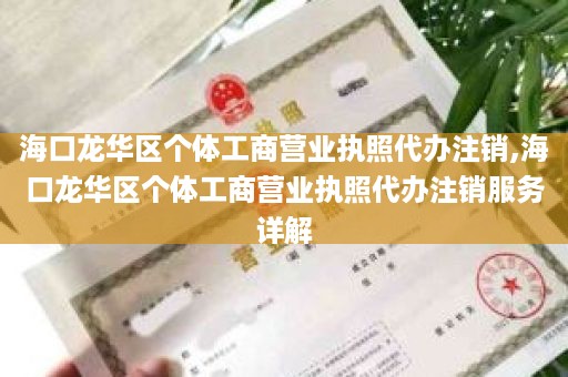 海口龙华区个体工商营业执照代办注销,海口龙华区个体工商营业执照代办注销服务详解