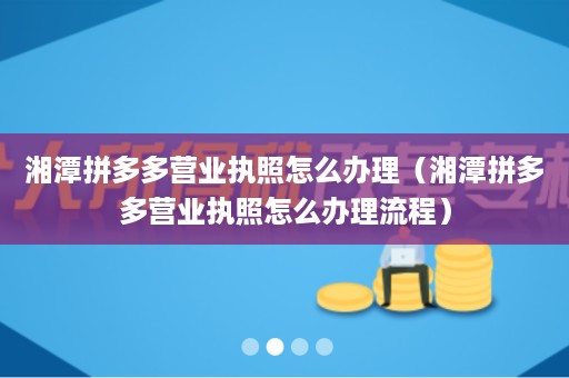 湘潭拼多多营业执照怎么办理（湘潭拼多多营业执照怎么办理流程）