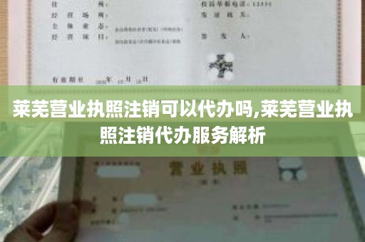 莱芜营业执照注销可以代办吗,莱芜营业执照注销代办服务解析