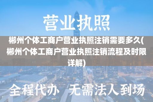 郴州个体工商户营业执照注销需要多久(郴州个体工商户营业执照注销流程及时限详解)