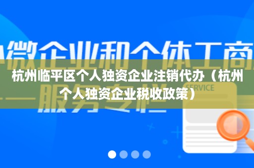 杭州临平区个人独资企业注销代办（杭州个人独资企业税收政策）