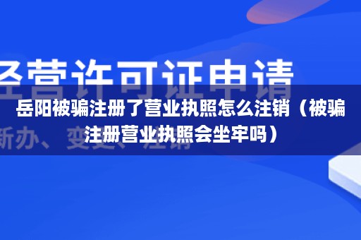 岳阳被骗注册了营业执照怎么注销（被骗注册营业执照会坐牢吗）